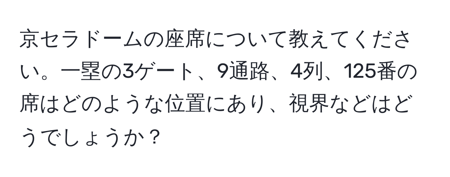 京セラドームの座席について教えてください。一塁の3ゲート、9通路、4列、125番の席はどのような位置にあり、視界などはどうでしょうか？