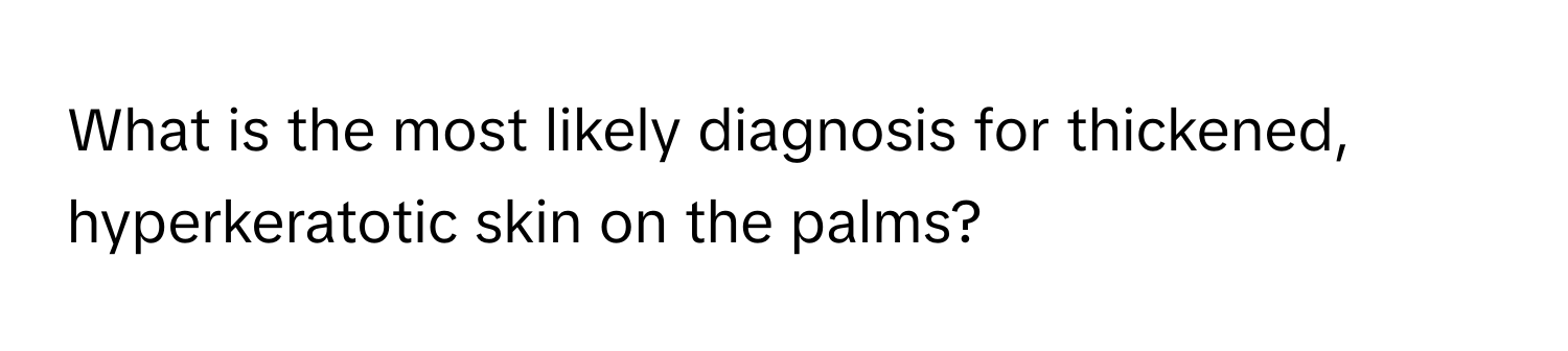 What is the most likely diagnosis for thickened, hyperkeratotic skin on the palms?