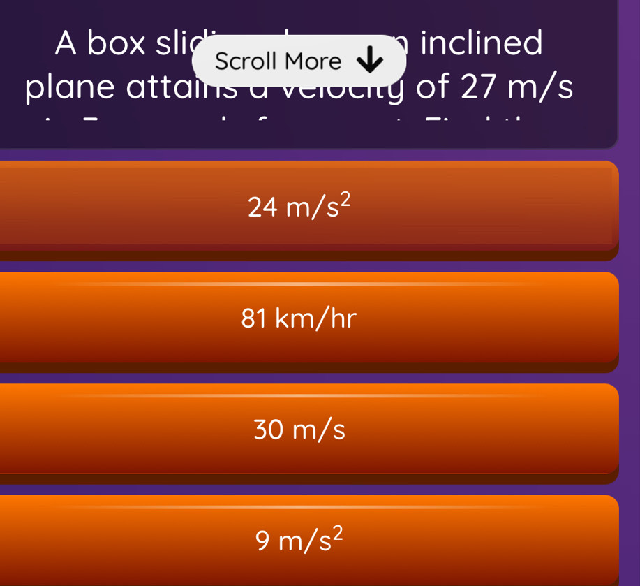 A box sli Scroll More
inclined
plane attains a velocity of 27 m/s
24m/s^2
81 km/hr
30 m/s
9m/s^2