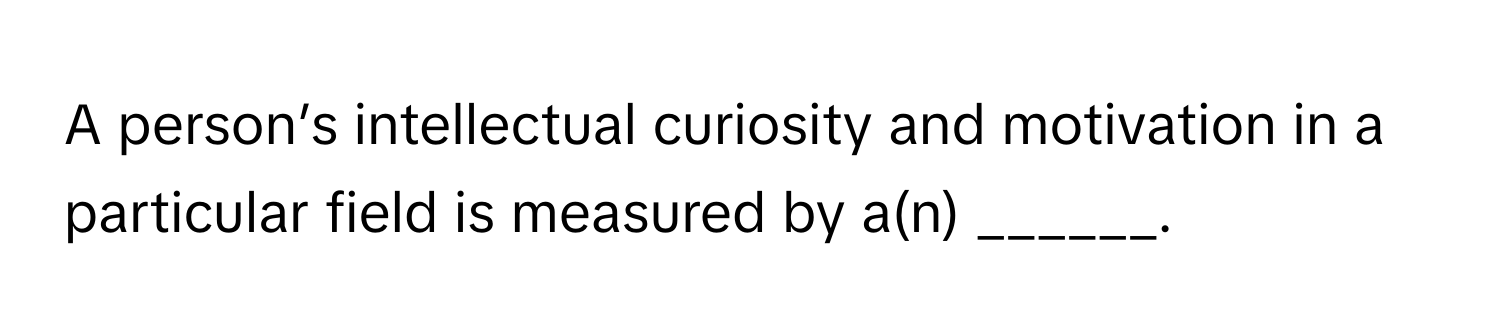 A person’s intellectual curiosity and motivation in a particular field is measured by a(n) ______.