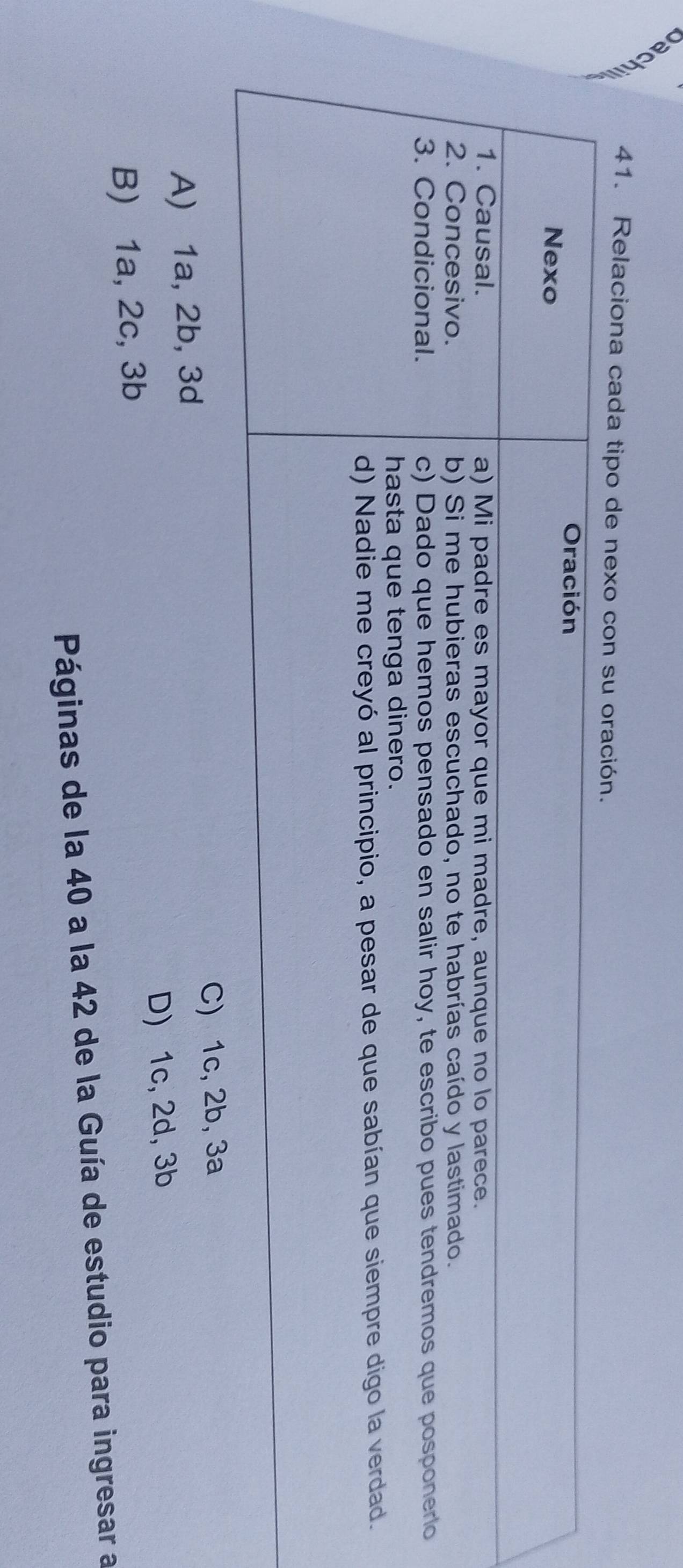 à
41. Relaciona cada tipo de nexo con su or
C) 1c, 2b, 3a
A) 1a, 2b, 3d
B) 1a, 2c, 3b D) 1c, 2d, 3b
Páginas de la 40 a la 42 de la Guía de estudio para ingresar a