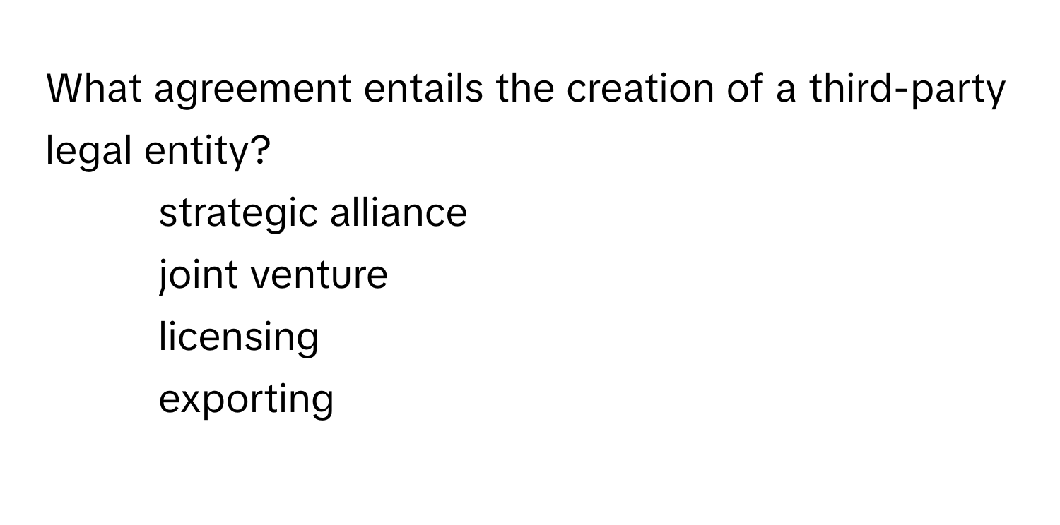 What agreement entails the creation of a third-party legal entity?

1) strategic alliance 
2) joint venture 
3) licensing 
4) exporting