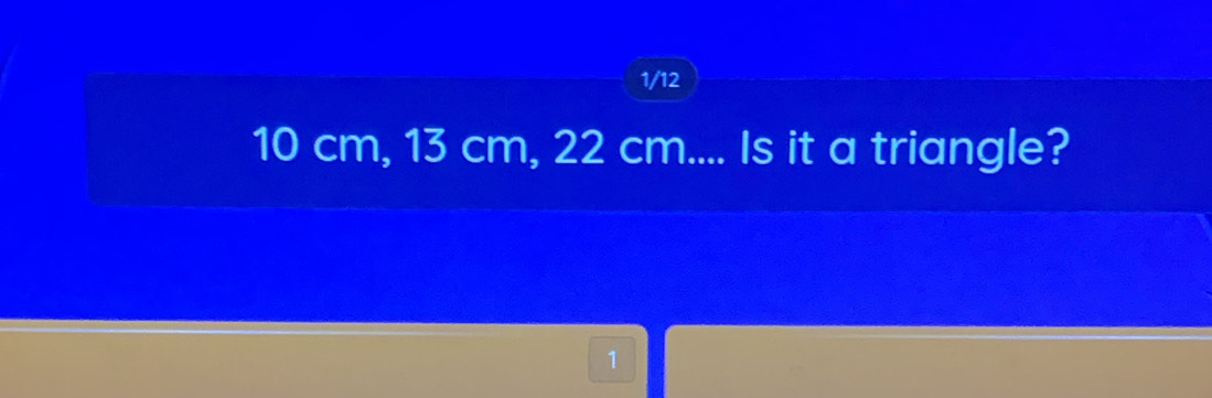 1/12
10 cm, 13 cm, 22 cm.... Is it a triangle? 
1