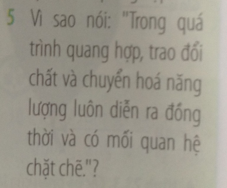 Vì sao nói: "Trong quá 
trình quang hợp, trao đổi 
chất và chuyển hoá năng 
lượng luôn diễn ra đồng 
thời và có mối quan hệ 
chặt chē."?