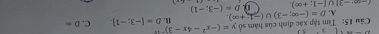 D-ue (3)5)
Câu 15: Tìm tập xác định của hàm số y=(-x^2-4x-3)^-1c.
A. D=(-∈fty ;-3)∪ (-1;+∈fty ).
B. D=[-3;-1]. C. D=
(-∈fty · -3]∪ [-1;+∈fty ).
D. D=(-3;-1).
6x)