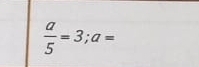  a/5 =3; a=