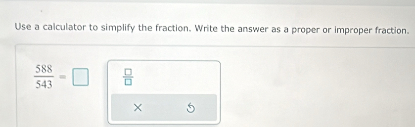 Use a calculator to simplify the fraction. Write the answer as a proper or improper fraction.
 588/543 =□  □ /□  
×