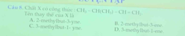 Chất X có công thức : Tên thay thế của X là CH_3-CH(CH_3)-CH=CH_2.
A. 2 -methylbut -3 -yne. B. 2 -methylbut -3 -ene.
C. 3 -methyIbut -1 - yne. D. 3 -methylbut -1 -ene