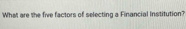 What are the five factors of selecting a Financial Institution?