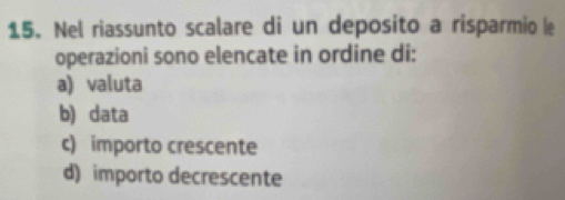 Nel riassunto scalare di un deposito a risparmio le
operazioni sono elencate in ordine di:
a) valuta
b) data
c) importo crescente
d) importo decrescente