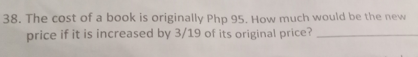 The cost of a book is originally Php 95. How much would be the new 
price if it is increased by 3/19 of its original price?_