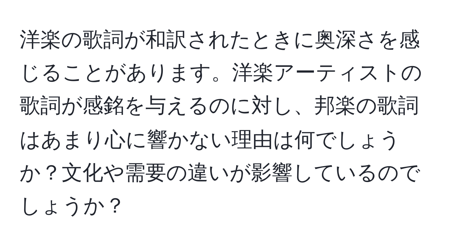 洋楽の歌詞が和訳されたときに奥深さを感じることがあります。洋楽アーティストの歌詞が感銘を与えるのに対し、邦楽の歌詞はあまり心に響かない理由は何でしょうか？文化や需要の違いが影響しているのでしょうか？