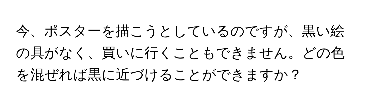 今、ポスターを描こうとしているのですが、黒い絵の具がなく、買いに行くこともできません。どの色を混ぜれば黒に近づけることができますか？