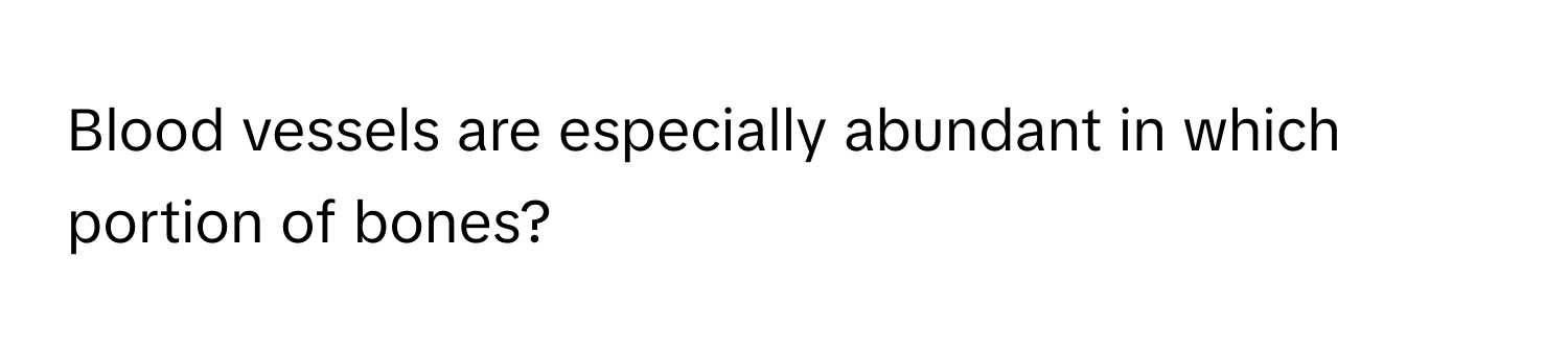 Blood vessels are especially abundant in which portion of bones?