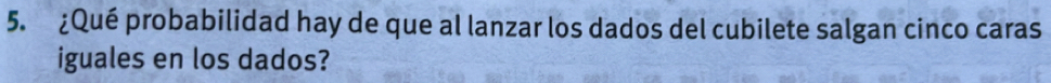 ¿Qué probabilidad hay de que al lanzar los dados del cubilete salgan cinco caras 
iguales en los dados?