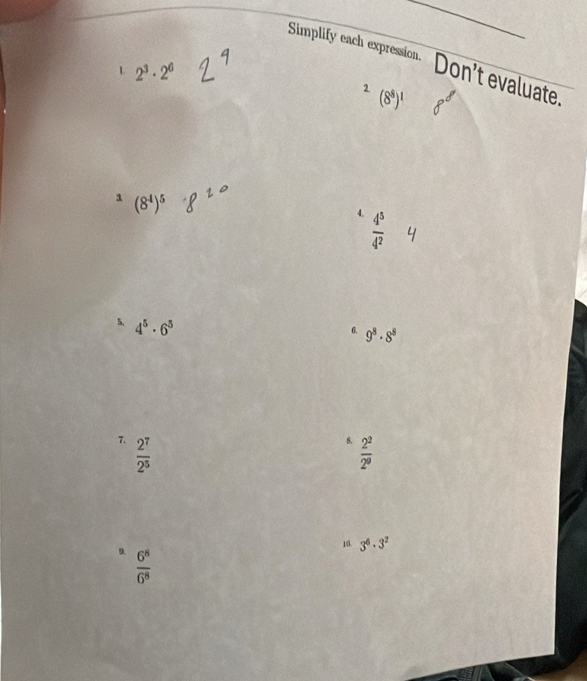 Simplify each expression. Don' t evaluate. 
L 2^3· 2^6
2. (8^8)^1
8^(3.) (8^4)^5
4.  4^5/4^2 
5、 4^5· 6^5
6. 9^8· 8^8
7.  2^7/2^5 
8.  2^2/2^9 
10. 3^6· 3^2
9.  6^8/6^8 