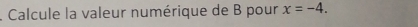 Calcule la valeur numérique de B pour x=-4.