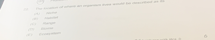 The location of where an organism lives would be described as its
(A) Niche
(B) Habitat
(C) Range
(D) Biome
(E) Ecosystem
6