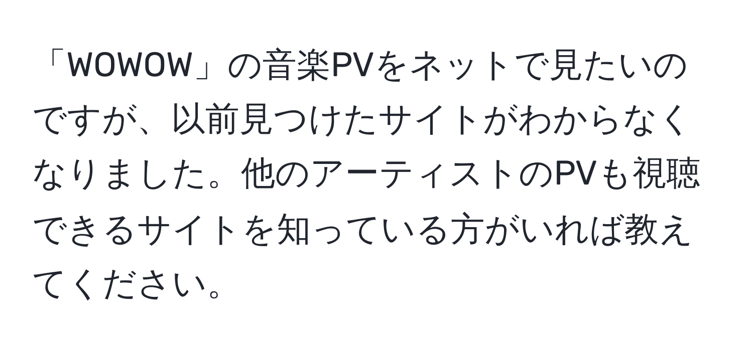 「WOWOW」の音楽PVをネットで見たいのですが、以前見つけたサイトがわからなくなりました。他のアーティストのPVも視聴できるサイトを知っている方がいれば教えてください。