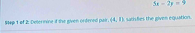 5x-2y=9
Step 1 of 2: Determine if the given ordered pair, (4,1) , satisfies the given equation.