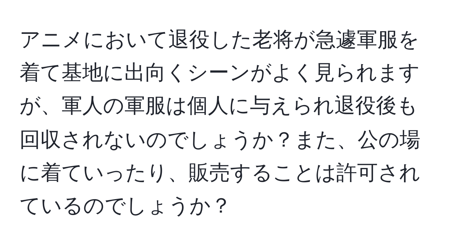 アニメにおいて退役した老将が急遽軍服を着て基地に出向くシーンがよく見られますが、軍人の軍服は個人に与えられ退役後も回収されないのでしょうか？また、公の場に着ていったり、販売することは許可されているのでしょうか？