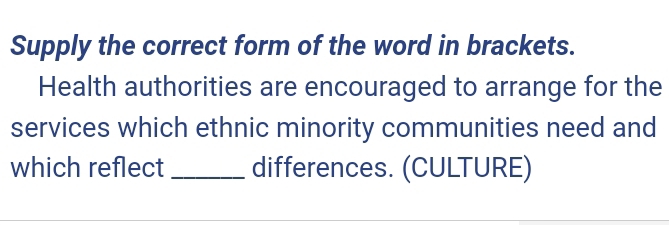 Supply the correct form of the word in brackets. 
Health authorities are encouraged to arrange for the 
services which ethnic minority communities need and 
which reflect_ differences. (CULTURE)