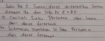 Suru ke s Suatu deret aritmetica Sama 
dengan y0 dan Sube te 8=25
a. Carilah Sulcu Pertama dan beda 
dari deret fersebout 
b. hifunglah Jumblar l0 Suar Pertam a 
dari deret terseroul.