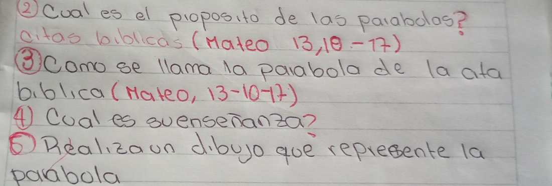 ②Cual es el propos, to de las parabolos? 
citas blolicas (Hateo 13,10-17)
③como se llama Na parabola de la ata 
biblica(Hateo, 13-10-17)
④ Cual es evensenanta? 
⑤ Real zoon dbuo goe represente la 
paabola