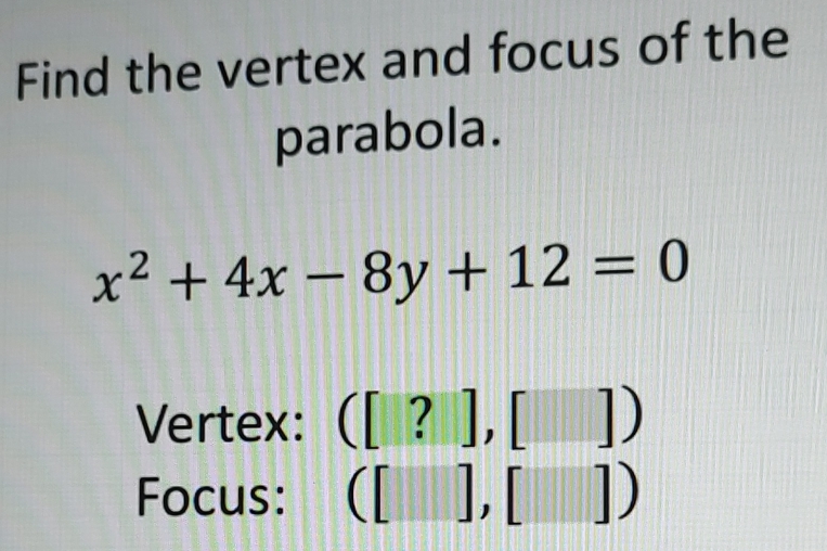 Find the vertex and focus of the 
parabola.
x^2+4x-8y+12=0
Vertex: ([?],[])
Focus: ([],[])