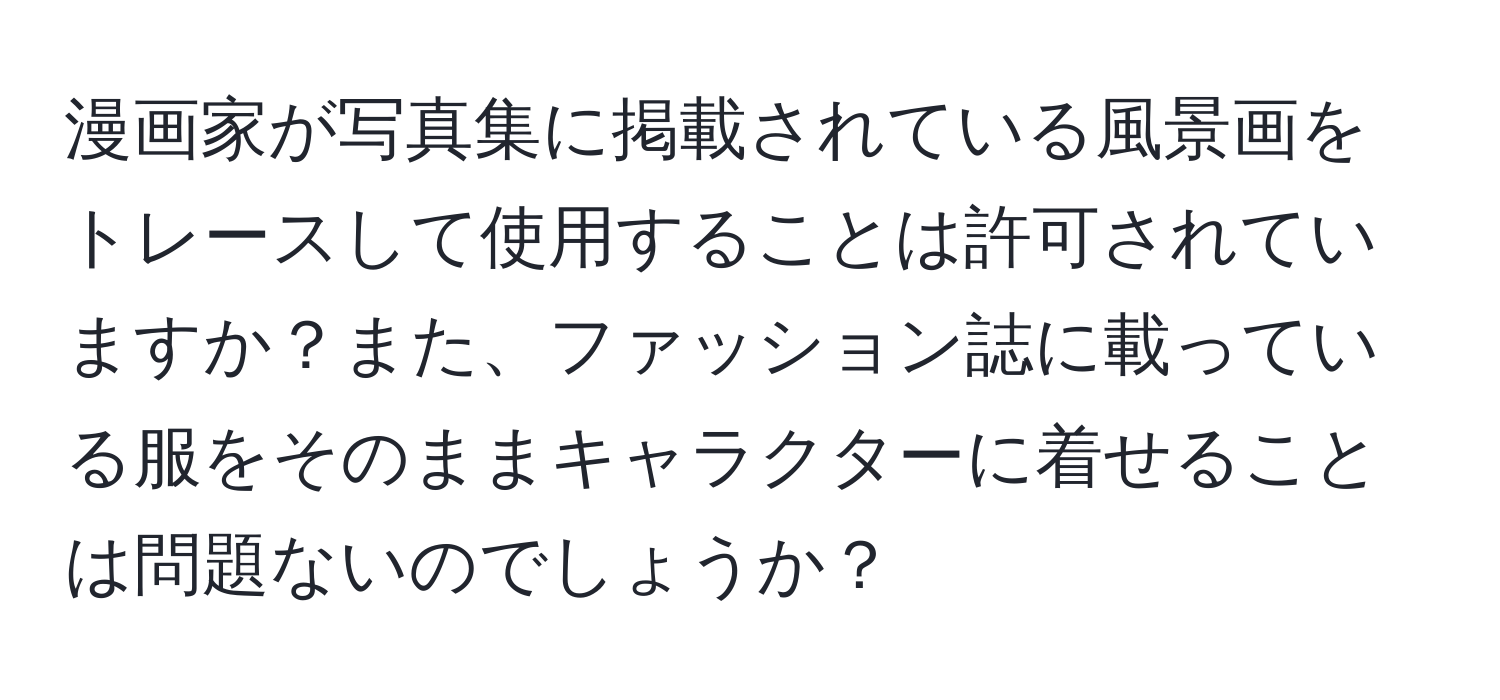 漫画家が写真集に掲載されている風景画をトレースして使用することは許可されていますか？また、ファッション誌に載っている服をそのままキャラクターに着せることは問題ないのでしょうか？