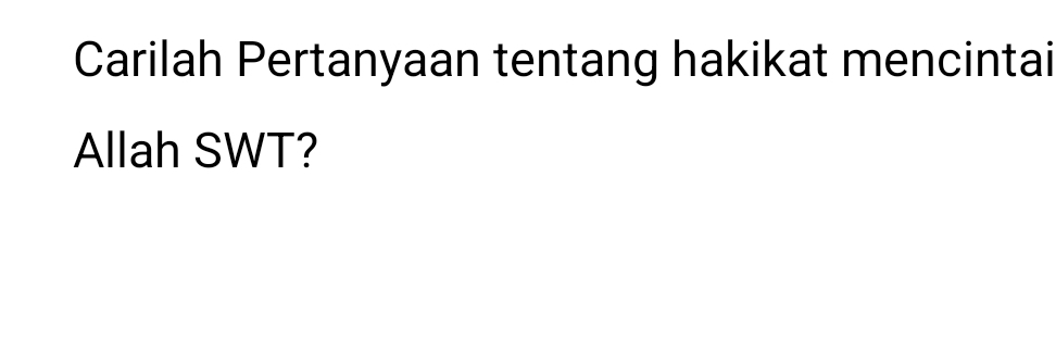 Carilah Pertanyaan tentang hakikat mencintai 
Allah SWT?