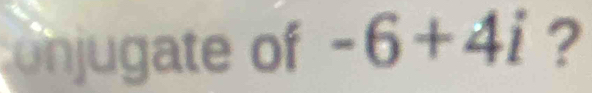 onjugate of -6+4i ?