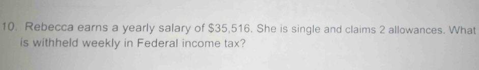 Rebecca earns a yearly salary of $35,516. She is single and claims 2 allowances. What 
is withheld weekly in Federal income tax?