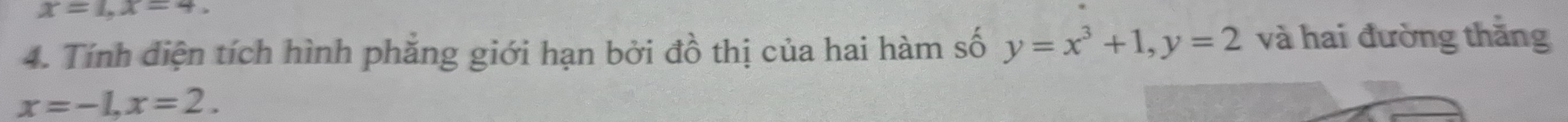 x=1, x=4. 
4. Tính diện tích hình phăng giới hạn bởi đồ thị của hai hàm số y=x^3+1, y=2 và hai đường thăng
x=-1, x=2.