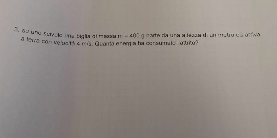 su uno scivolo una biglia di massa m=400g parte da una altezza di un metro ed arriva 
a terra con velocità 4 m/s. Quanta energia ha consumato l'attrito?