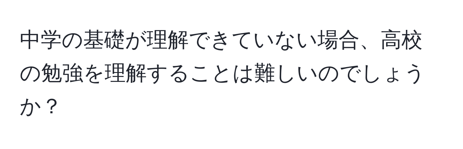 中学の基礎が理解できていない場合、高校の勉強を理解することは難しいのでしょうか？