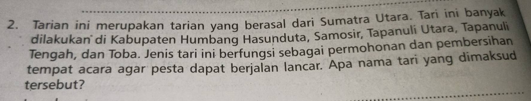 Tarian ini merupakan tarian yang berasal dari Sumatra Utara. Tari ini banyak 
dilakukan di Kabupaten Humbang Hasunduta, Samosir, Tapanuli Utara, Tapanuli 
Tengah, dan Toba. Jenis tari ini berfungsi sebagai permohonan dan pembersihan 
tempat acara agar pesta dapat berjalan lancar. Apa nama tari yang dimaksud 
tersebut?