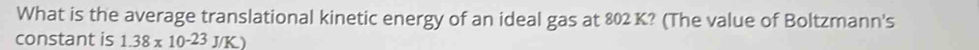 What is the average translational kinetic energy of an ideal gas at 802 K? (The value of Boltzmann's 
constant is 1.38* 10^(-23)J/K)