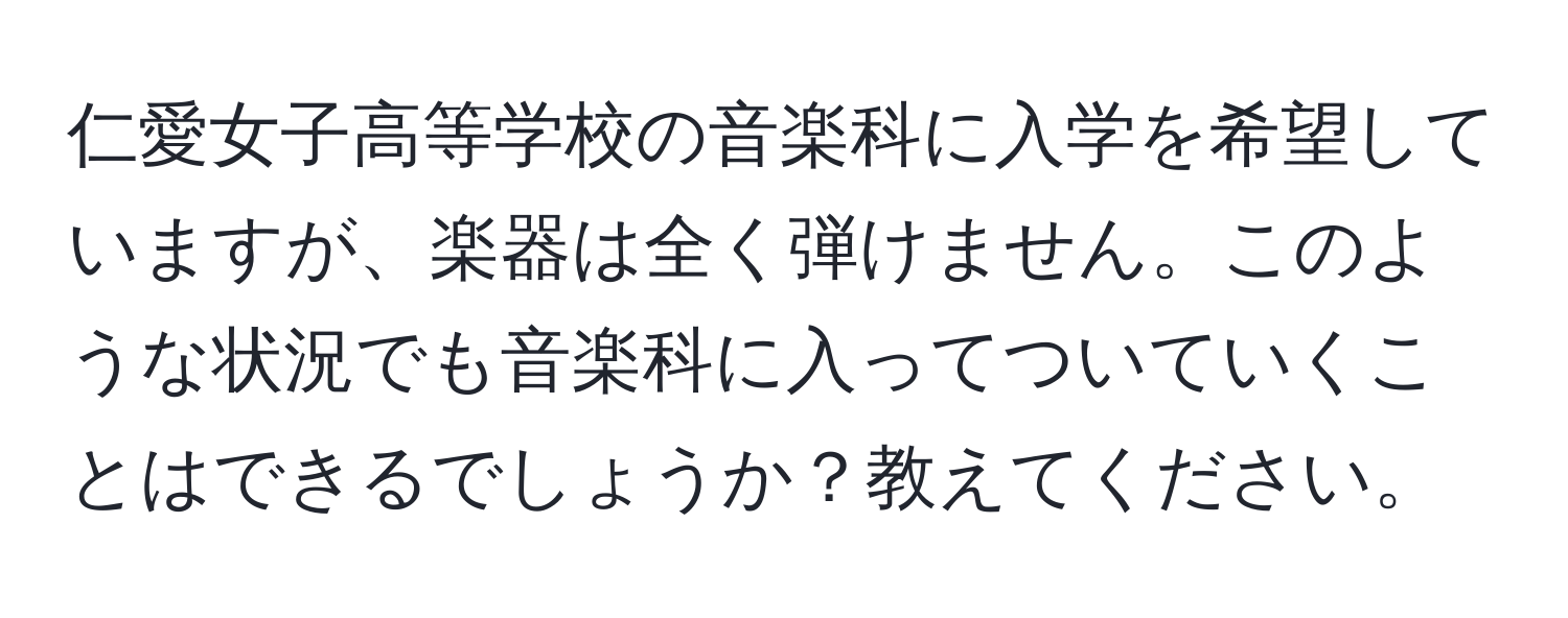 仁愛女子高等学校の音楽科に入学を希望していますが、楽器は全く弾けません。このような状況でも音楽科に入ってついていくことはできるでしょうか？教えてください。