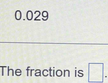 0.029
The fraction is □.