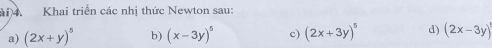 ài)4. Khai triển các nhị thức Newton sau: 
a) (2x+y)^5 (x-3y)^5 (2x+3y)^5 d) (2x-3y)^5
b) 
c)