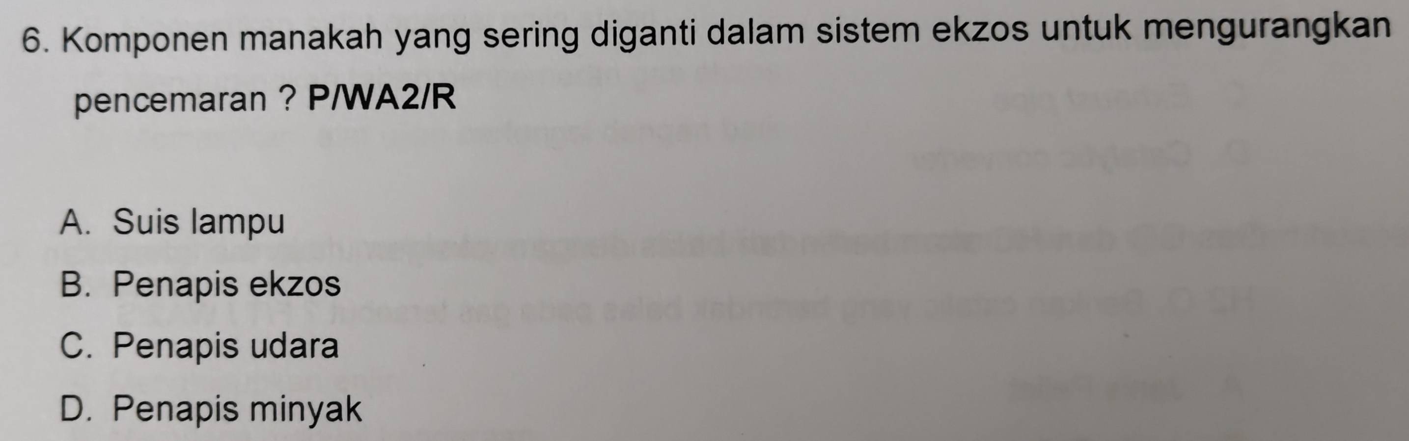 Komponen manakah yang sering diganti dalam sistem ekzos untuk mengurangkan
pencemaran ? P/WA2/R
A. Suis lampu
B. Penapis ekzos
C. Penapis udara
D. Penapis minyak