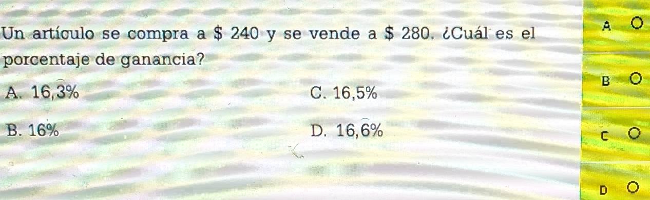 Un artículo se compra a $ 240 y se vende a $ 280. ¿Cuál es el
A
porcentaje de ganancia?
B
A. 16,3% C. 16,5%
B. 16% D. 16,6%