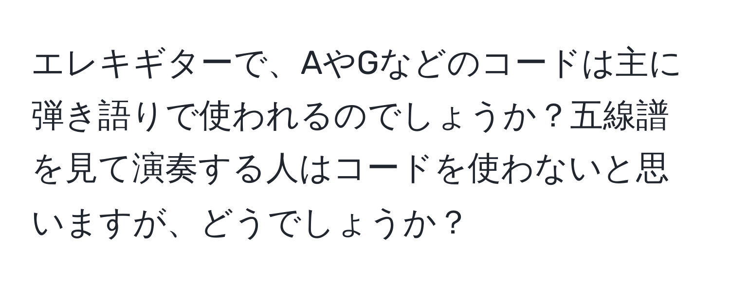 エレキギターで、AやGなどのコードは主に弾き語りで使われるのでしょうか？五線譜を見て演奏する人はコードを使わないと思いますが、どうでしょうか？