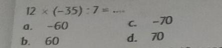 12* (-35):7= _
a. -60 c. -70
b. 60 d. 70