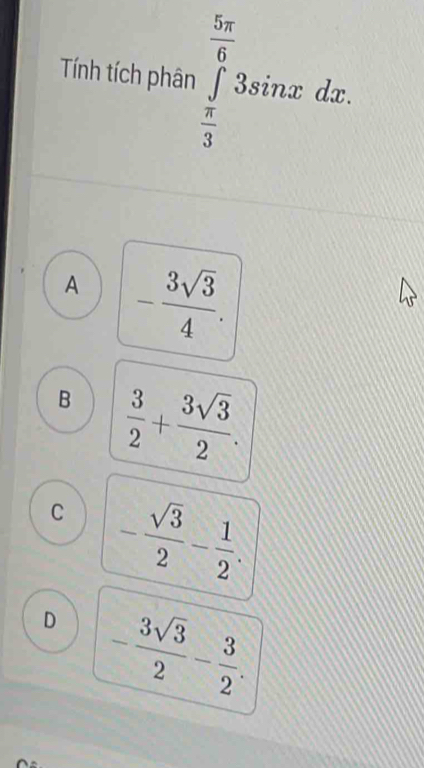 Tính tích phân ∈tlimits _ π /3 ^ 5π /6 3sin xdx.
A - 3sqrt(3)/4 .
B  3/2 + 3sqrt(3)/2 .
C - sqrt(3)/2 - 1/2 .
D - 3sqrt(3)/2 - 3/2 .