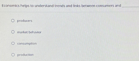 Economics helps to understand trends and links between consumers and_
producers
market behavior
consumption
production