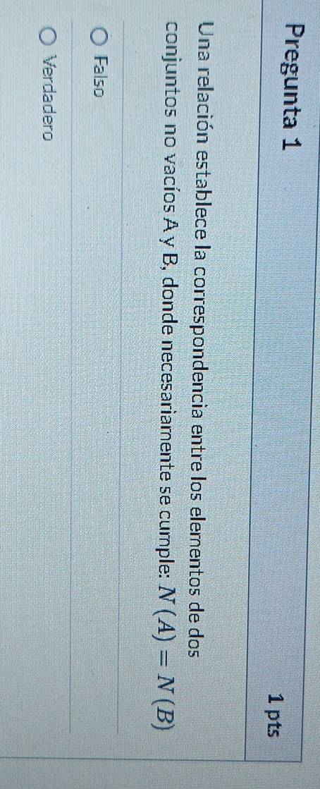 Pregunta 1 1 pts
Una relación establece la correspondencia entre los elementos de dos
conjuntos no vacíos A y B, donde necesariamente se cumple: N(A)=N(B)
Falso
Verdadero