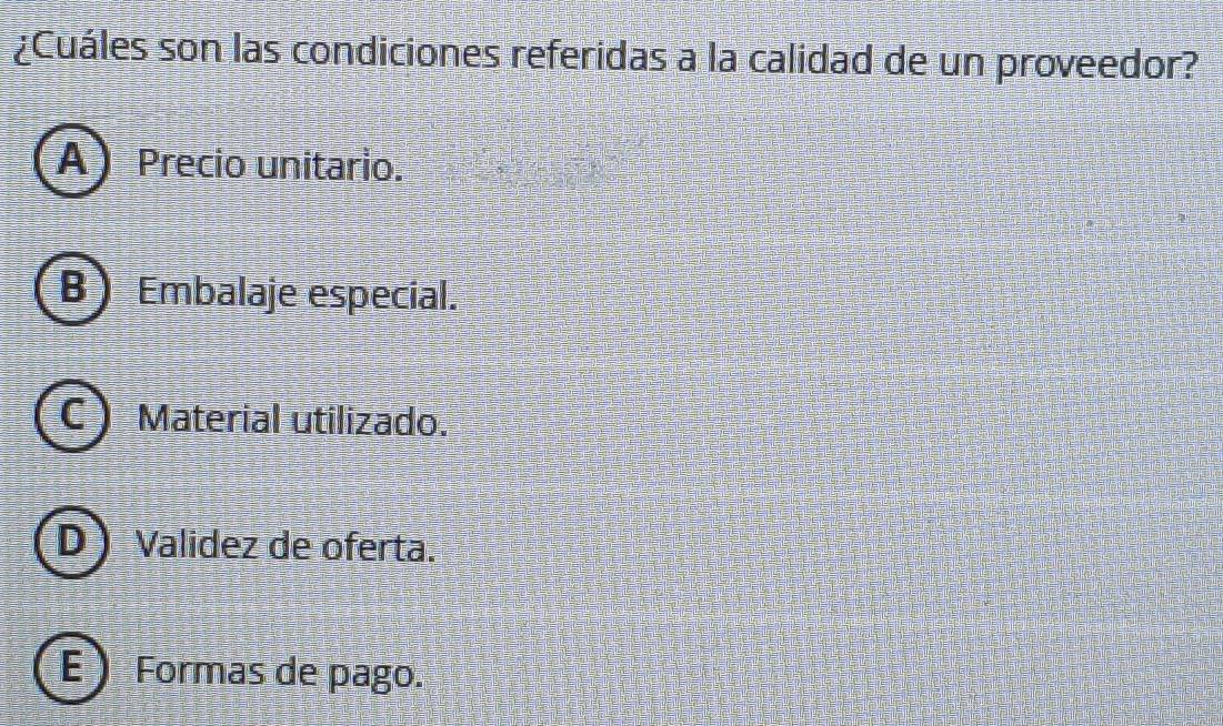 ¿Cuáles son las condiciones referidas a la calidad de un proveedor?
A) Precio unitario.
B) Embalaje especial.
Material utilizado.
D I Validez de oferta.
E ) Formas de pago.