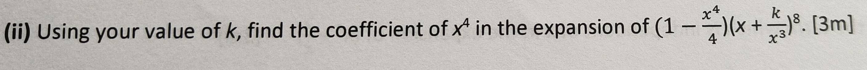 (ii) Using your value of k, find the coefficient of x^4 in the expansion of (1- x^4/4 )(x+ k/x^3 )^8.[3m]